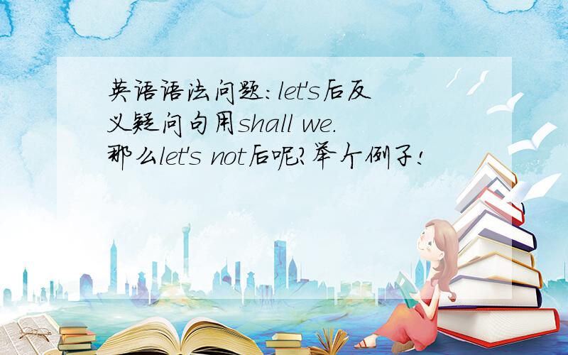 英语语法问题：let's后反义疑问句用shall we.那么let's not后呢?举个例子!