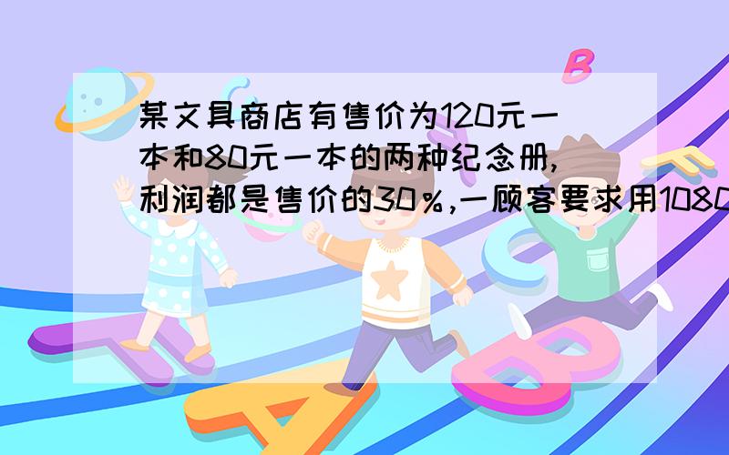 某文具商店有售价为120元一本和80元一本的两种纪念册,利润都是售价的30％,一顾客要求用1080元以较低的价格购买售价为120元一本的纪念册若干本,商店经理考虑后发现,按顾客的要求卖出这种