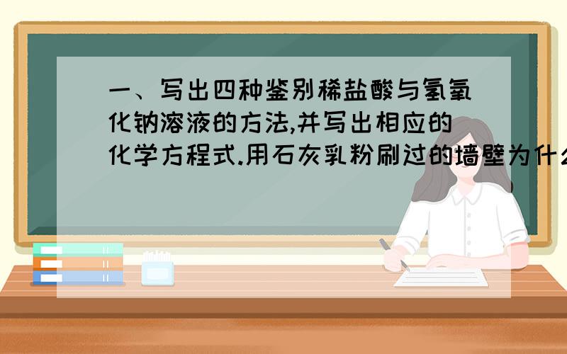 一、写出四种鉴别稀盐酸与氢氧化钠溶液的方法,并写出相应的化学方程式.用石灰乳粉刷过的墙壁为什么日久会变硬?