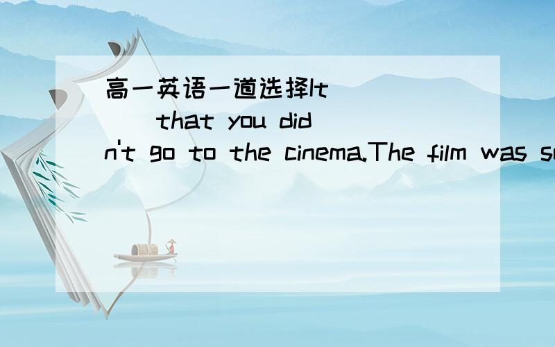 高一英语一道选择It _____that you didn't go to the cinema.The film was so boring.A)is just as well B)might be as well C)had better D)is as well as