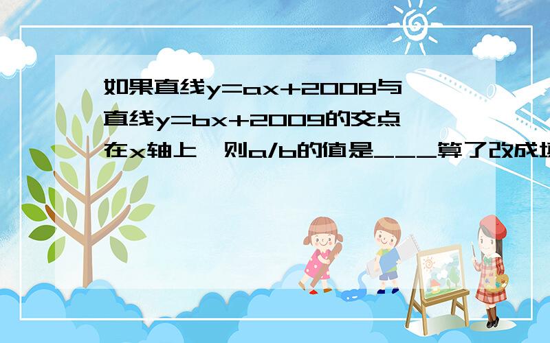 如果直线y=ax+2008与直线y=bx+2009的交点在x轴上,则a/b的值是___算了改成填空题吧… 最好说原因.