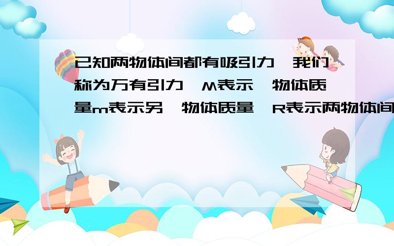 已知两物体间都有吸引力,我们称为万有引力,M表示一物体质量m表示另一物体质量,R表示两物体间的距离.万有引力F=(GMm)/(R的平方),G为常数,则下列说法错误的是( )A.M越大F就越大B.F随m变小而变