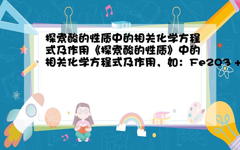 探索酸的性质中的相关化学方程式及作用《探索酸的性质》中的相关化学方程式及作用，如：Fe2O3 + 6 HCl = 2 FeCl3 + 3 H2O作用：除铁锈