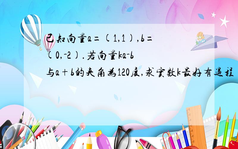 已知向量a=(1,1),b=(0,-2).若向量ka-b与a+b的夹角为120度,求实数k最好有过程