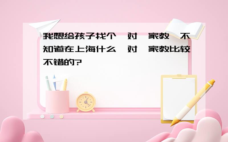 我想给孩子找个一对一家教,不知道在上海什么一对一家教比较不错的?