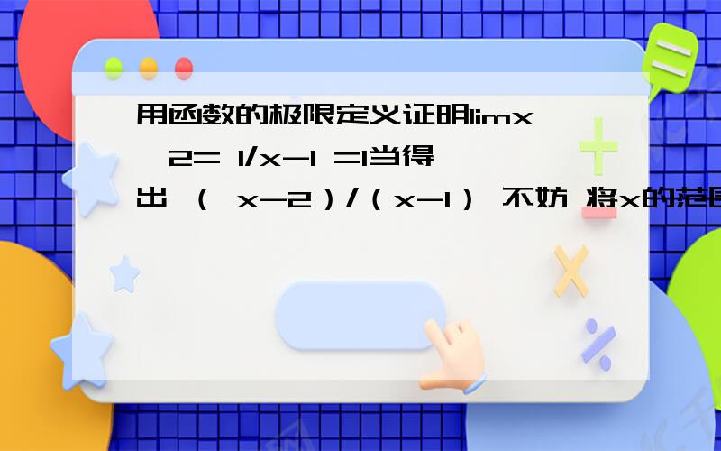 用函数的极限定义证明limx→2= 1/x-1 =1当得出 （ x-2）/（x-1） 不妨 将x的范围限制在（x-2）< 1/2内 …… 为什么?还有一题是 limx→1 （x^2 - 1）/（x^2-x）=2 当得出（x-1）/x 时不妨设（x-1）