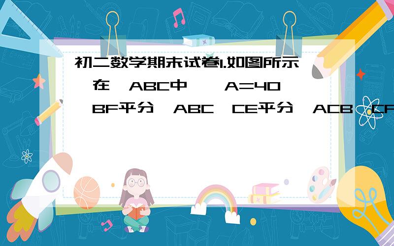 初二数学期末试卷1.如图所示,在△ABC中,∠A=40°,BF平分∠ABC,CE平分∠ACB,CF平分∠ACD,且BF与CE,AC,CF分别交于点E,H,F,求∠BEC,∠F的度数.（图中左上角是A,右上角是F,左下角为B,向右依次为C,D中间的上