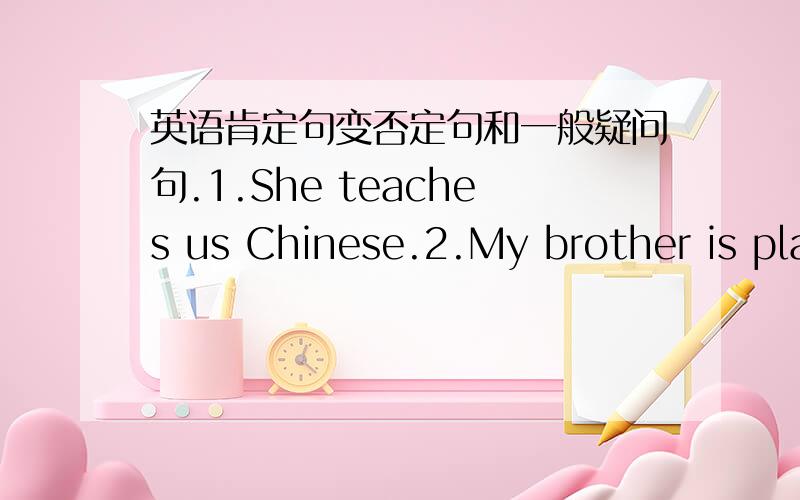 英语肯定句变否定句和一般疑问句.1.She teaches us Chinese.2.My brother is playing the piano.