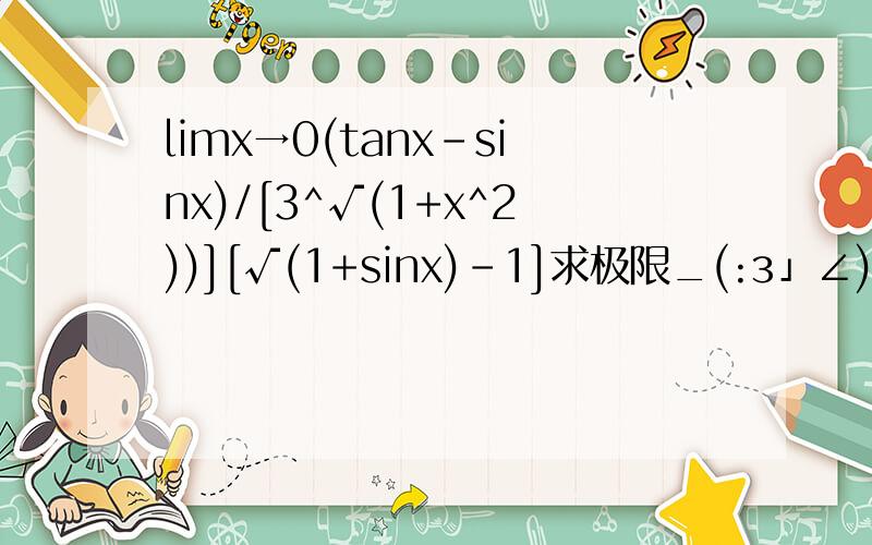 limx→0(tanx-sinx)/[3^√(1+x^2))][√(1+sinx)-1]求极限_(:з」∠)_。分母是【三次根号下（1+x^2）】[√(1+sinx)-1]