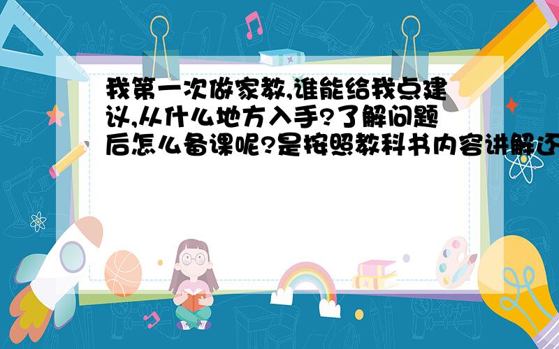 我第一次做家教,谁能给我点建议,从什么地方入手?了解问题后怎么备课呢?是按照教科书内容讲解还是将难点和错题?