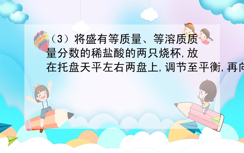 （3）将盛有等质量、等溶质质量分数的稀盐酸的两只烧杯,放在托盘天平左右两盘上,调节至平衡,再向两只烧杯中分别放入质量相等的镁和铁,待反应停止后,请判断：若天平仍保持平衡,烧杯中