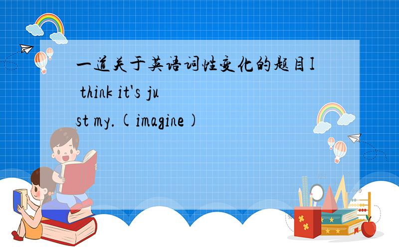 一道关于英语词性变化的题目I think it's just my.(imagine)