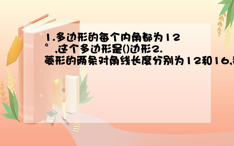 1.多边形的每个内角都为12°,这个多边形是()边形2.菱形的两条对角线长度分别为12和16,那么此菱形一组对边之间的距离等于（）3.在等腰梯形abcd中,对角线ac垂直bd,ad=3,bc=6,则梯形abcd的面积=（）