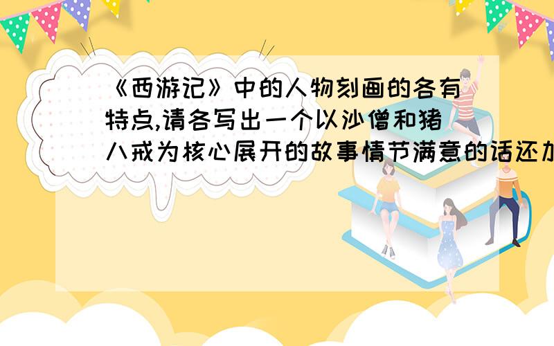 《西游记》中的人物刻画的各有特点,请各写出一个以沙僧和猪八戒为核心展开的故事情节满意的话还加金（不要太多）（简答题）