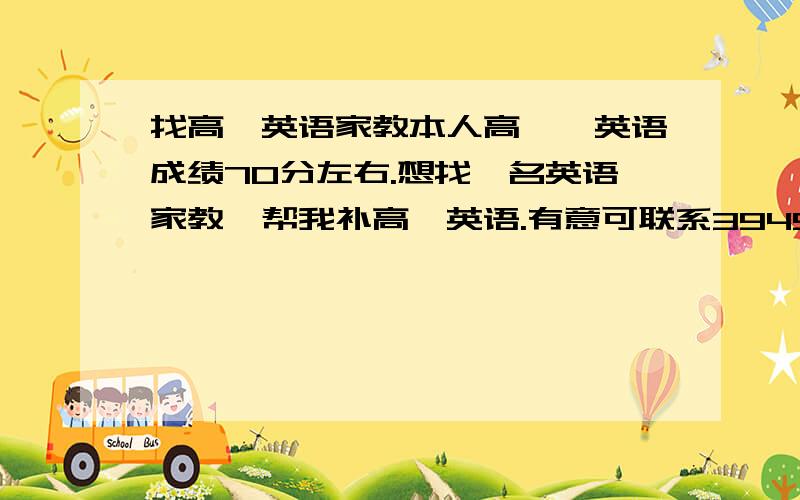 找高一英语家教本人高一、英语成绩70分左右.想找一名英语家教、帮我补高一英语.有意可联系394518092 注明英语家教.