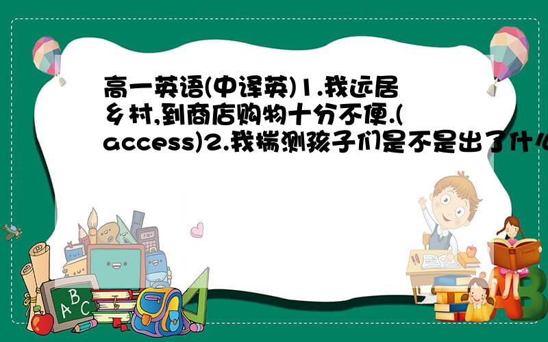 高一英语(中译英)1.我远居乡村,到商店购物十分不便.(access)2.我揣测孩子们是不是出了什么事.(wonder)3.这辆车耗油量大.(take)4.他用笔记作为演讲的底子.(base)