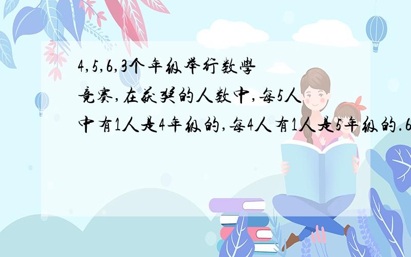 4,5,6,3个年级举行数学竞赛,在获奖的人数中,每5人中有1人是4年级的,每4人有1人是5年级的.6年级获奖人数占获奖总人数的百分之几?