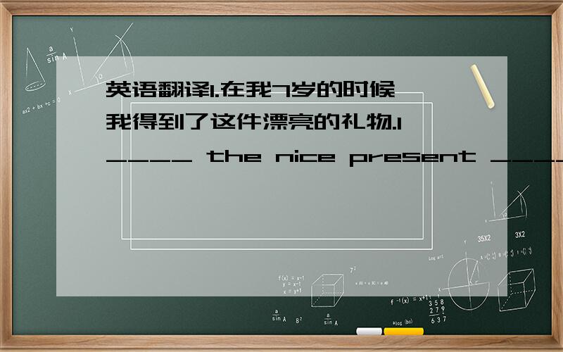 英语翻译1.在我7岁的时候,我得到了这件漂亮的礼物.I ____ the nice present _____ I _____ seven years old.2.自我5岁开始我就一直在学习弹吉他.I’ve ____ _____ to play the guitar _____ I ____ five.3.昨天我们在电话