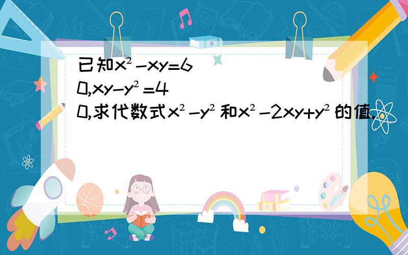 已知x²-xy=60,xy-y²=40,求代数式x²-y²和x²-2xy+y²的值.