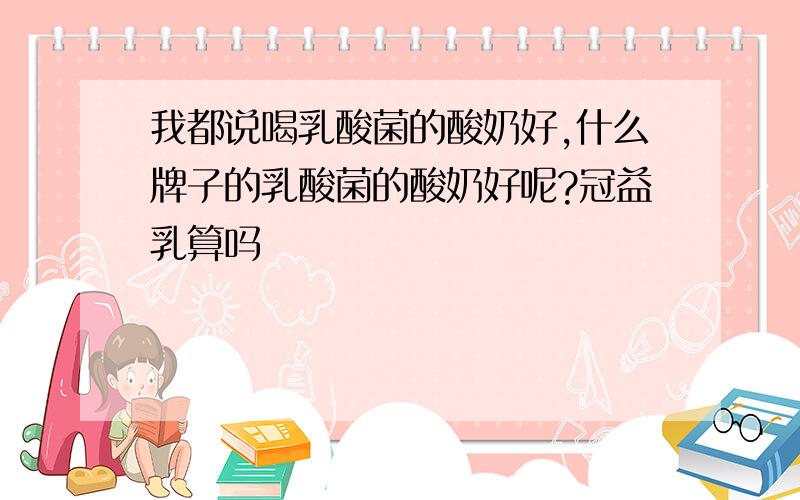 我都说喝乳酸菌的酸奶好,什么牌子的乳酸菌的酸奶好呢?冠益乳算吗