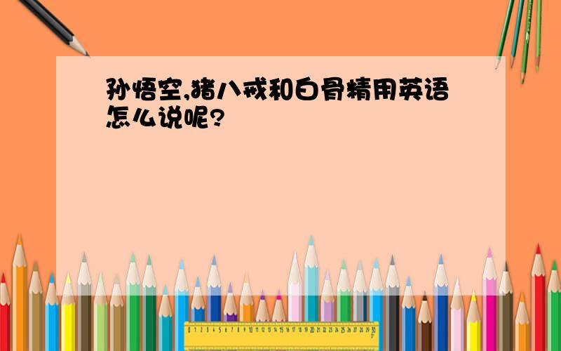 孙悟空,猪八戒和白骨精用英语怎么说呢?