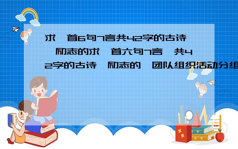 求一首6句7言共42字的古诗,励志的求一首六句7言,共42字的古诗,励志的,团队组织活动分组用,