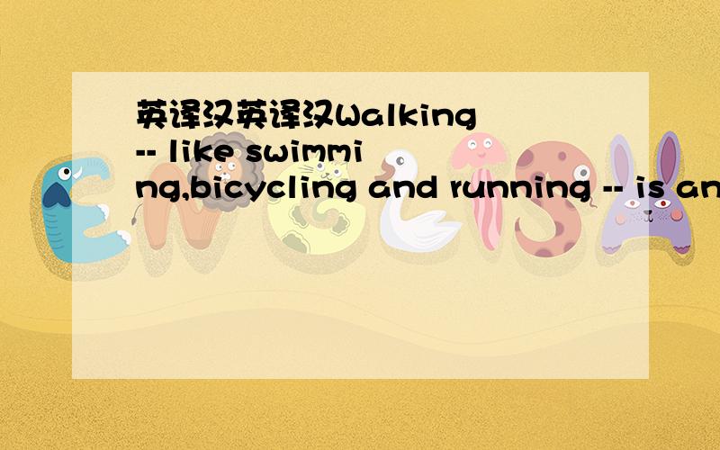 英译汉英译汉Walking -- like swimming,bicycling and running -- is an aerobic exercise which builds the capacity for energy output and physical endurance by increasing the supply of oxygen to skin and muscles.Such exercise may be a primary factor