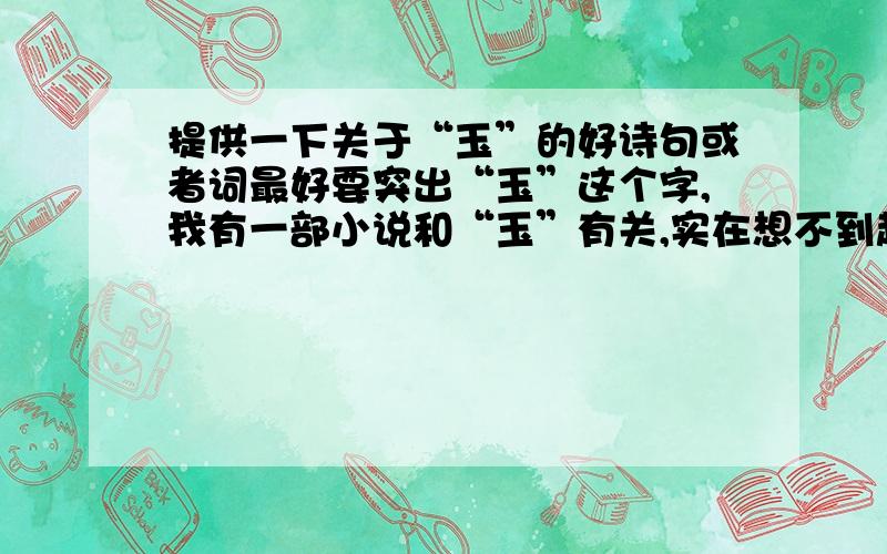 提供一下关于“玉”的好诗句或者词最好要突出“玉”这个字,我有一部小说和“玉”有关,实在想不到起什么名字了,