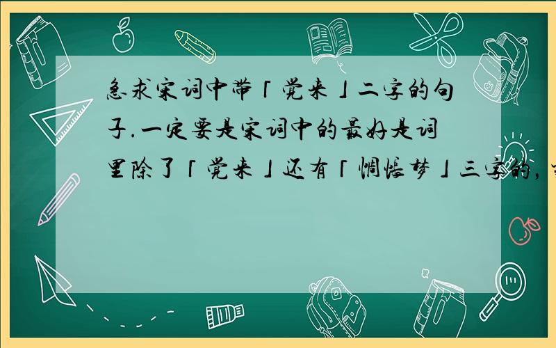 急求宋词中带「觉来」二字的句子.一定要是宋词中的最好是词里除了「觉来」还有「惆怅梦」三字的，当然，没有也可。