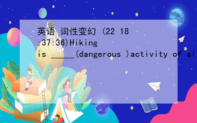 英语 词性变幻 (22 18:37:36)Hiking is _____(dangerous )activity of all ,so I like it.An elephant is much ____(heavy)than a monkey.