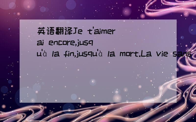 英语翻译Je t'aimerai encore,jusqu'à la fin,jusqu'à la mort.La vie sans amour n'est pas une vraie vie Pourquoi nous ne pouvons pas vivre ensemble en toute liberté?帮我下呀.我想学这几句~