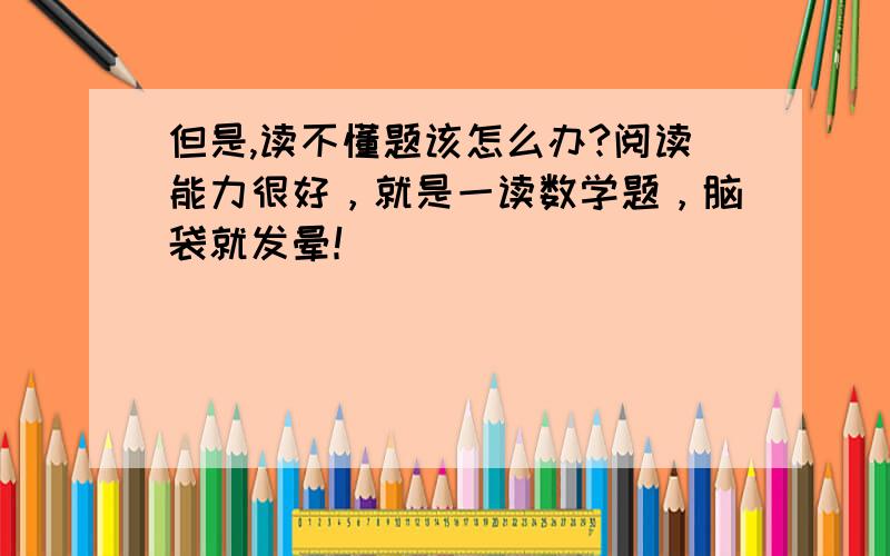 但是,读不懂题该怎么办?阅读能力很好，就是一读数学题，脑袋就发晕！