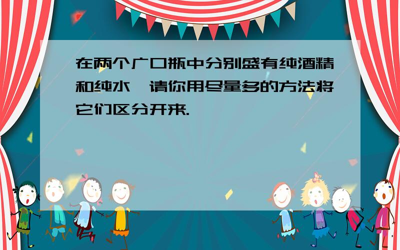 在两个广口瓶中分别盛有纯酒精和纯水,请你用尽量多的方法将它们区分开来.