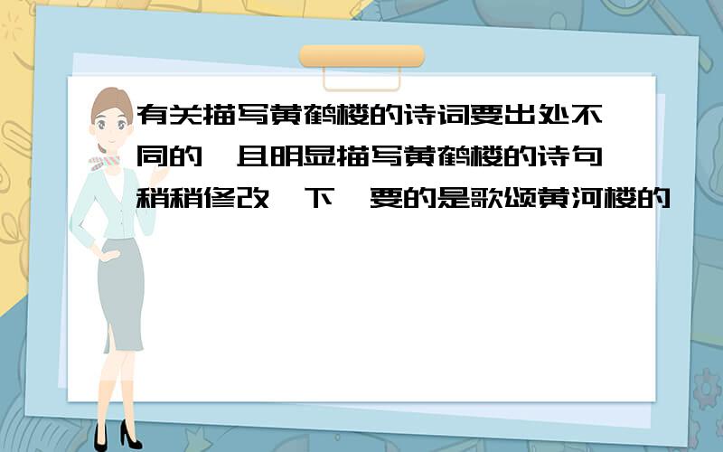 有关描写黄鹤楼的诗词要出处不同的,且明显描写黄鹤楼的诗句稍稍修改一下,要的是歌颂黄河楼的