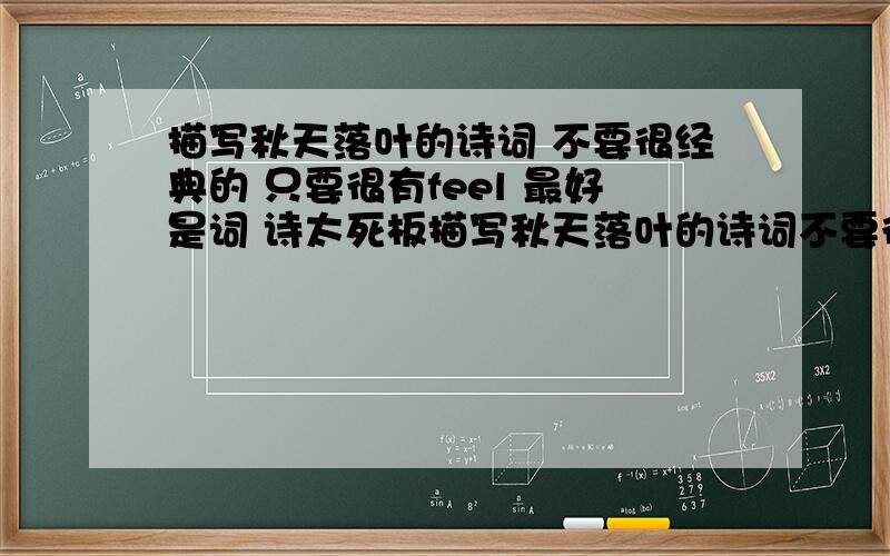 描写秋天落叶的诗词 不要很经典的 只要很有feel 最好是词 诗太死板描写秋天落叶的诗词不要很经典的 只要很有feel最好是词 诗太死板