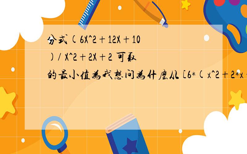 分式(6X^2+12X+10)/ X^2+2X+2 可取的最小值为我想问为什麽从 [6*(x^2+2*x+2)-2]/(x^2+2*x+2)可得到 6-2/(x^2+2*x+2)