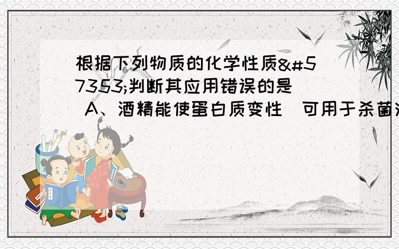 根据下列物质的化学性质判断其应用错误的是 A、酒精能使蛋白质变性可用于杀菌消根据下列物质的化学性质判断其应用错误的是A、酒精能使蛋白质变性,常用75％乙醇杀菌