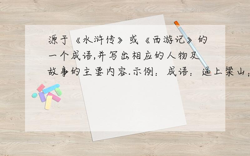 源于《水浒传》或《西游记》的一个成语,并写出相应的人物及故事的主要内容.示例：成语：逼上梁山；人物：林冲；故事：林冲受高俅陷害被逼上梁山.是关于成语的故事（故事要水浒传或