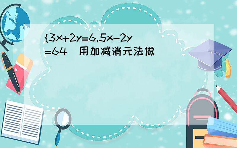 {3x+2y=6,5x-2y=64(用加减消元法做)