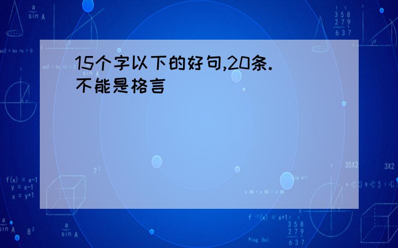 15个字以下的好句,20条.不能是格言