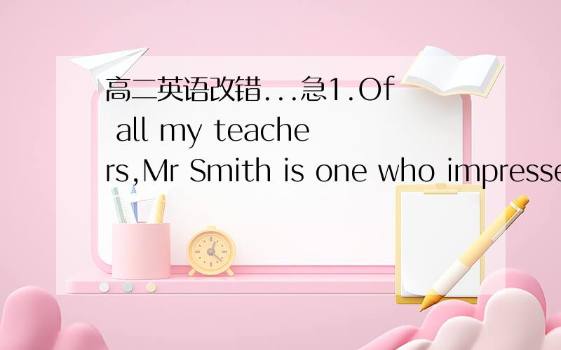 高二英语改错...急1.Of all my teachers,Mr Smith is one who impresses me most.2.Although he is 40 and ordinary,but he looks very young.3.And he is one of the most popular teacher in our school.4.Comparing with other teachers,he pays more attenti