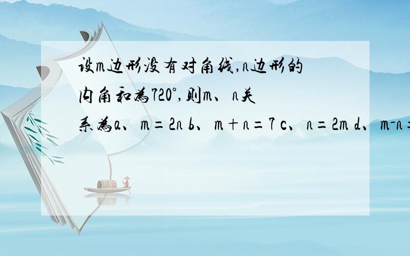 设m边形没有对角线,n边形的内角和为720°,则m、n关系为a、m=2n b、m+n=7 c、n=2m d、m-n=5我觉得cd都对,网友来解释下吧,急呀,到底是什么,要写理由!那5边形还没有对角线来，11边的也没有来。