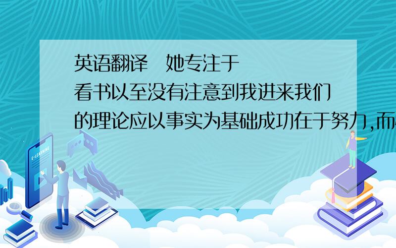 英语翻译 她专注于看书以至没有注意到我进来我们的理论应以事实为基础成功在于努力,而懒惰导致失败中国公民有宗教意识