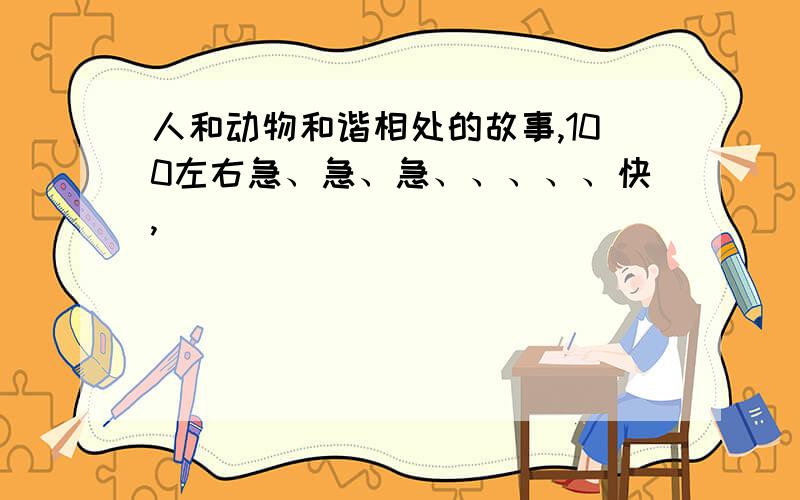 人和动物和谐相处的故事,100左右急、急、急、、、、、快,