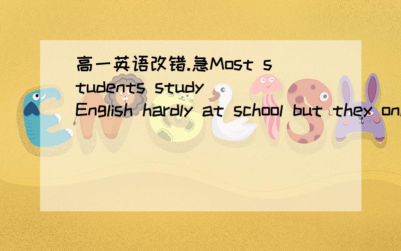 高一英语改错.急Most students study English hardly at school but they only use the time study the rules of the language and new words.They spend a lot of time in exercises.They don't like read English very much.Actually,reading for pleasure is