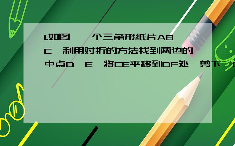 1.如图,一个三角形纸片ABC,利用对折的方法找到两边的中点D、E,将CE平移到DF处,剪下△DBF①,并将△DBF绕D点180°得到小△DAG②.问：(1)如图,连接DE,DE与BC有怎样的位置关系和大小关系?为什么?2.如