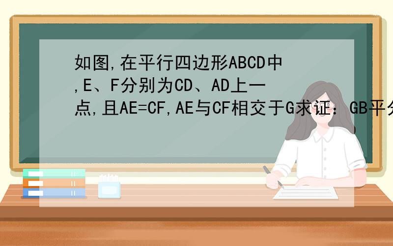如图,在平行四边形ABCD中,E、F分别为CD、AD上一点,且AE=CF,AE与CF相交于G求证：GB平分 角AGC