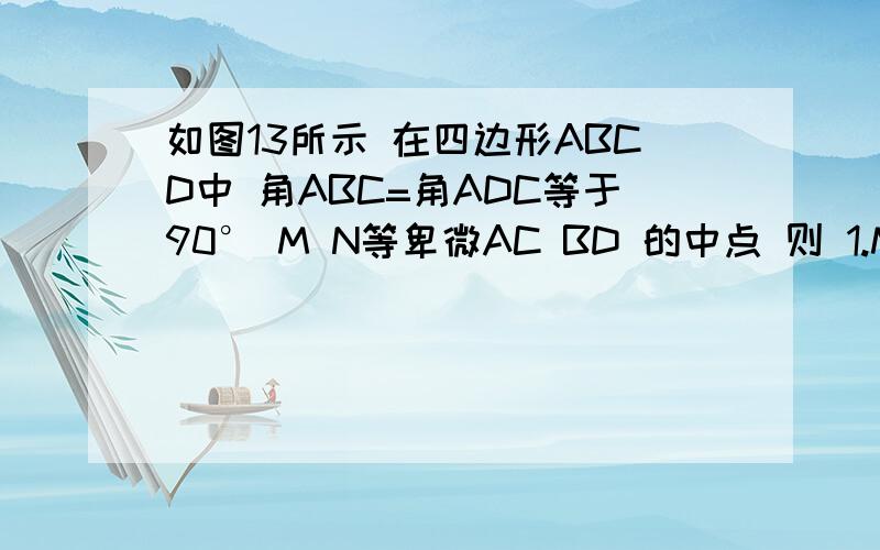 如图13所示 在四边形ABCD中 角ABC=角ADC等于90° M N等卑微AC BD 的中点 则 1.MB与MD相等吗?为啥?