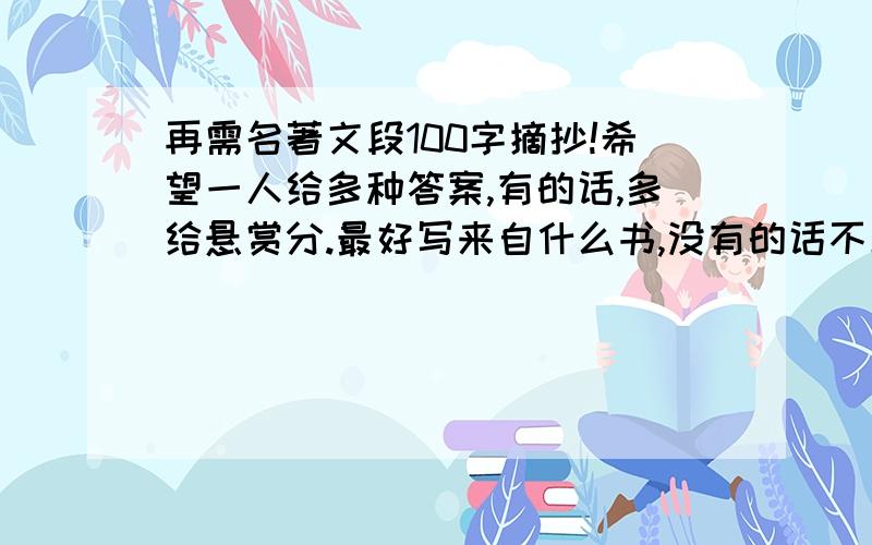 再需名著文段100字摘抄!希望一人给多种答案,有的话,多给悬赏分.最好写来自什么书,没有的话不采纳,因为是每周必须的作业,o(>﹏_