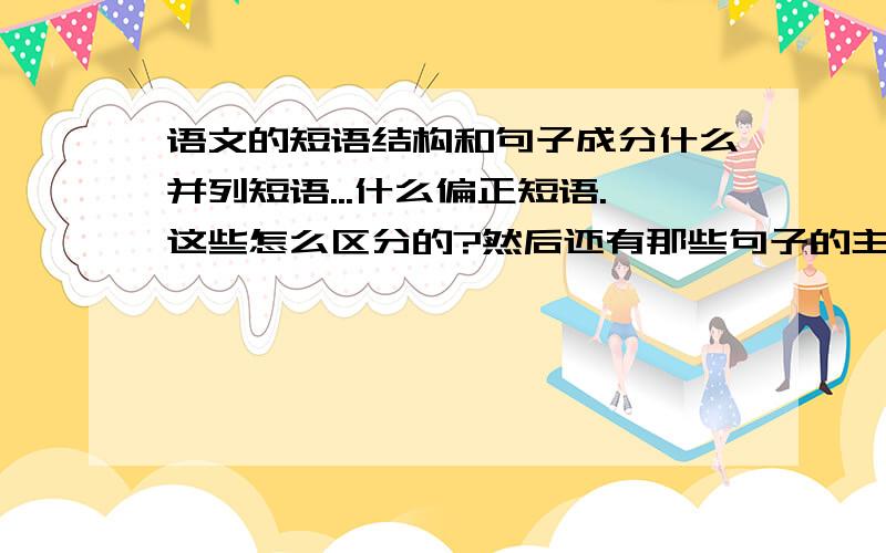 语文的短语结构和句子成分什么并列短语...什么偏正短语.这些怎么区分的?然后还有那些句子的主谓宾定状补...都什么来得?怎么区分的?